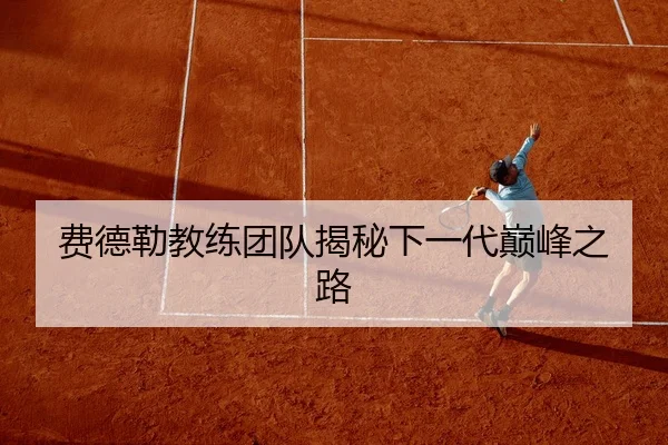 费德勒教练团队揭秘下一代巅峰之路